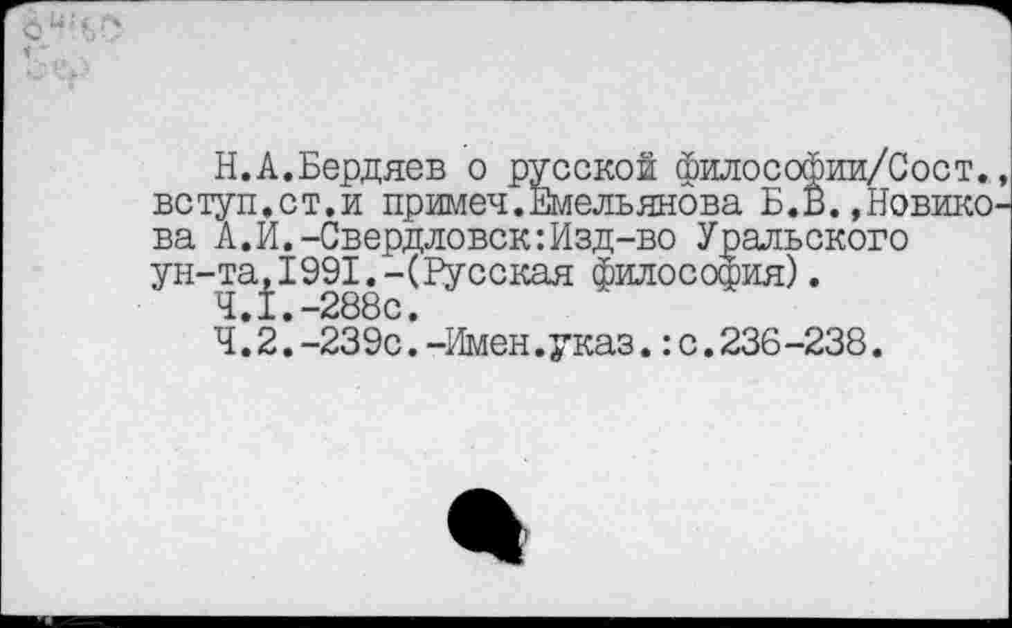 ﻿
Н.А.Бердяев о русской философии/Сост., вступ.ст.и примеч.Емельянова Б.В.,Новикова А.И.-Свердловск:Изд-во Уральского ун-та,1991.-(Русская философия).
4.1.	-288с.
4.2.	-239с.-Имен.указ.:с.236-238.